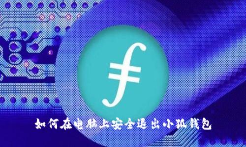 如何在电脑上安全退出小狐钱包