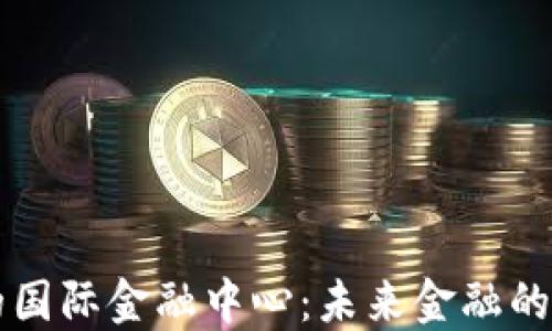 
区块链下的国际金融中心：未来金融的创新与挑战