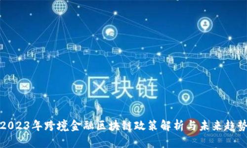 2023年跨境金融区块链政策解析与未来趋势