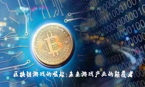 区块链游戏的崛起：未来游戏产业的颠覆者