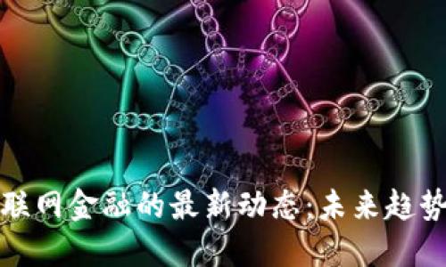 区块链与互联网金融的最新动态：未来趋势与市场机遇
