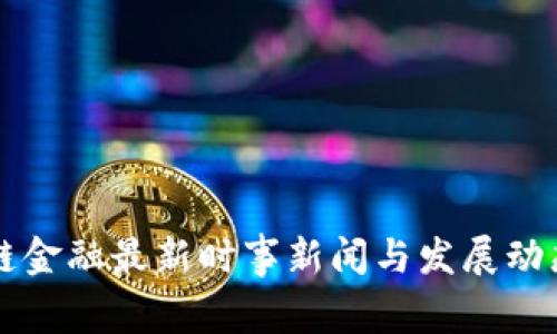 区块链金融最新时事新闻与发展动态分析