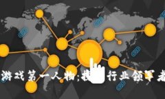国内区块链游戏第一人物：探寻行业领军者及其
