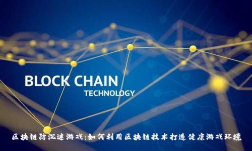 区块链防沉迷游戏：如何利用区块链技术打造健康游戏环境