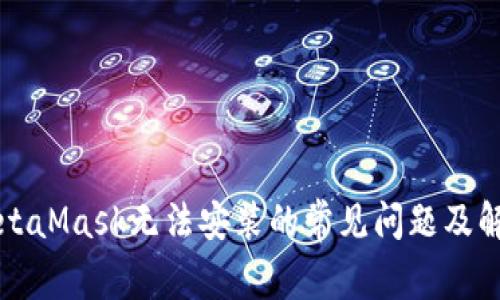 解决MetaMask无法安装的常见问题及解决方法