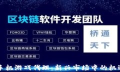 区块链手机游戏代理：新兴市场中的机遇与挑战