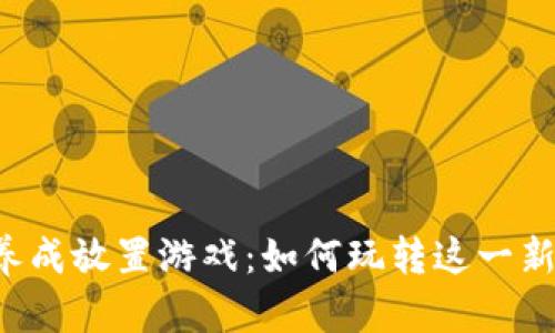 区块链养成放置游戏：如何玩转这一新兴玩法？