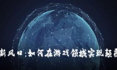 区块链新风口：如何在游戏领域实现颠覆性变革