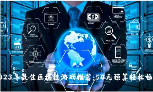 2023年最佳区块链游戏推荐：50元预算轻松畅玩