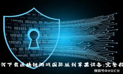 如何下载区块链游戏国际版到苹果设备：完整指南