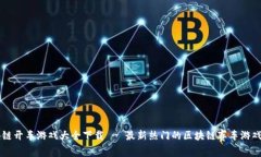 区块链开车游戏大全下载 - 最新热门的区块链赛