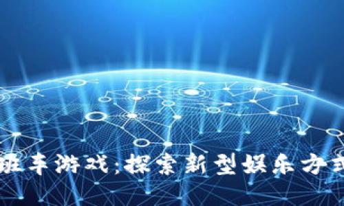 区块链班车游戏：探索新型娱乐方式的未来