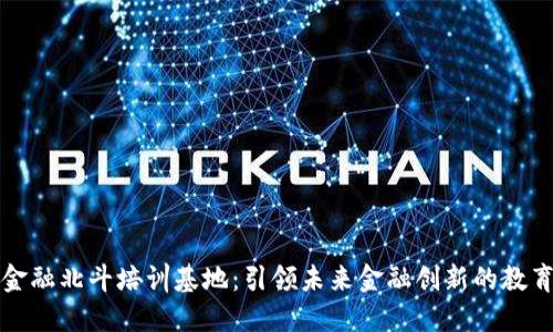 区块链金融北斗培训基地：引领未来金融创新的教育新趋势