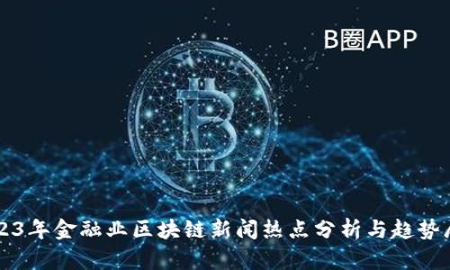 2023年金融业区块链新闻热点分析与趋势展望