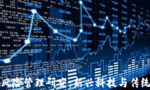 
区块链金融风险管理研究：新兴科技与传统金融的融合