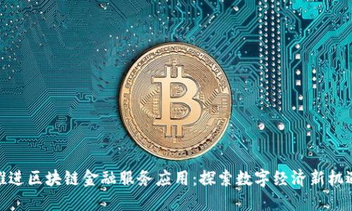 推进区块链金融服务应用：探索数字经济新机遇