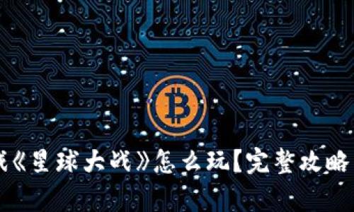 区块链游戏《星球大战》怎么玩？完整攻略与玩法解析