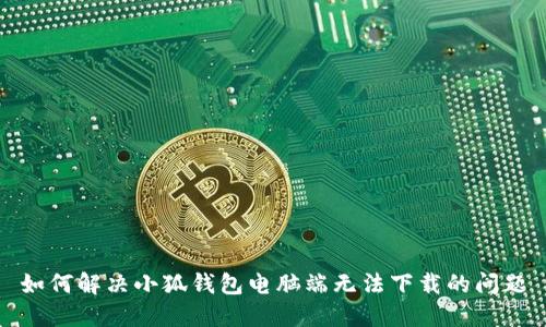 如何解决小狐钱包电脑端无法下载的问题