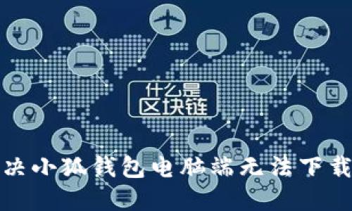 如何解决小狐钱包电脑端无法下载的问题