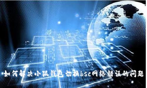 如何解决小狐钱包切换bsc网络错误的问题