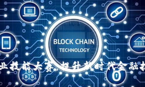 区块链金融职业技能大赛：提升新时代金融技能的绝佳平台