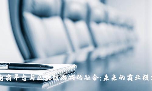 电商平台与区块链游戏的融合：未来的商业模式