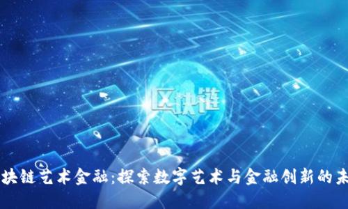区块链艺术金融：探索数字艺术与金融创新的未来