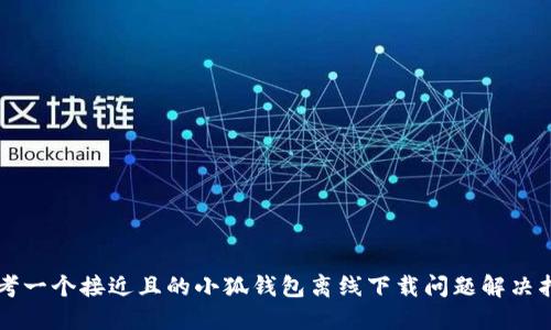 思考一个接近且的小狐钱包离线下载问题解决指南