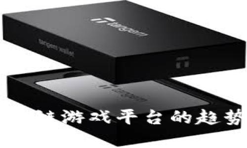 未来区块链游戏平台的趋势与展望