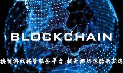 区块链游戏托管服务平台：提升游戏体验的新选择