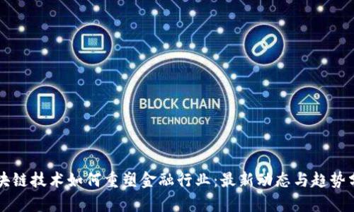 区块链技术如何重塑金融行业：最新动态与趋势分析