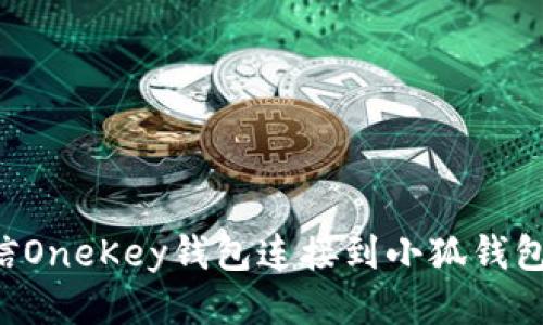 如何将币信OneKey钱包连接到小狐钱包：详细指南