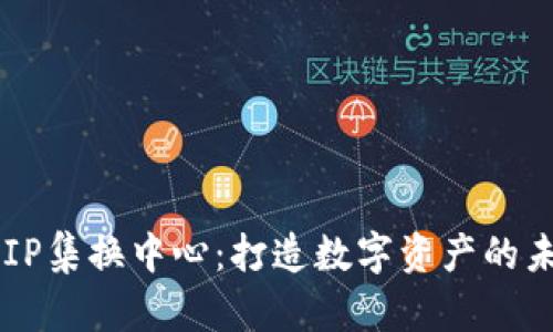 区块链游戏IP集换中心：打造数字资产的未来交易平台