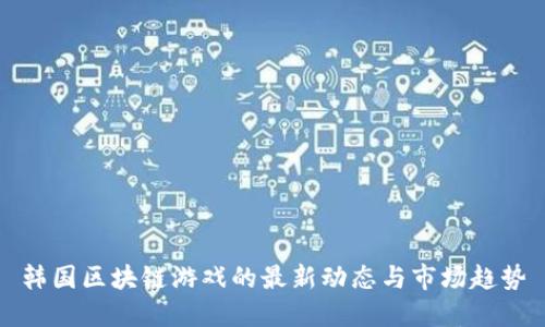 韩国区块链游戏的最新动态与市场趋势