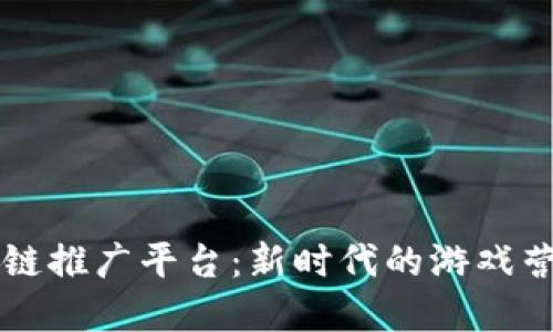 游戏区块链推广平台：新时代的游戏营销与变革
