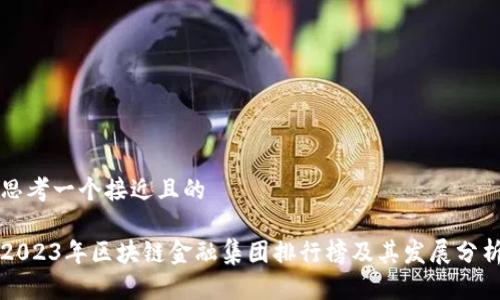 思考一个接近且的

2023年区块链金融集团排行榜及其发展分析