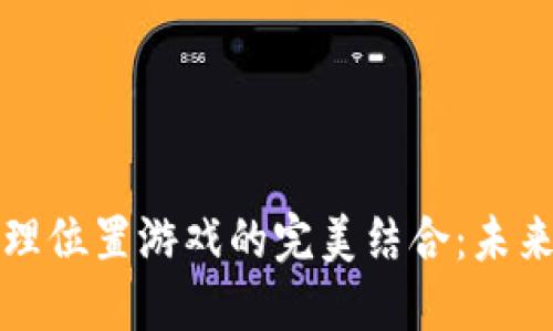 区块链与地理位置游戏的完美结合：未来游戏的趋势