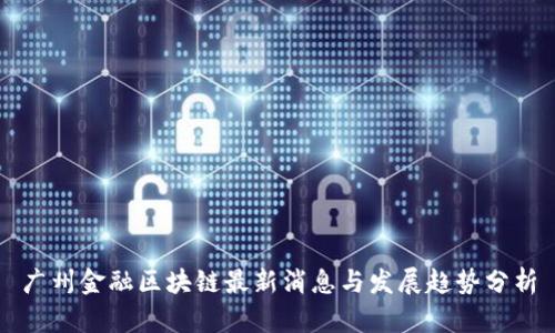 广州金融区块链最新消息与发展趋势分析