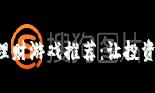 区块链金融理财游戏推荐：让投资变得更有趣！