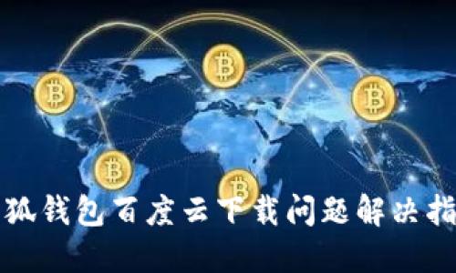 小狐钱包百度云下载问题解决指南