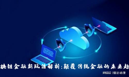 区块链金融新玩法解析：颠覆传统金融的未来趋势