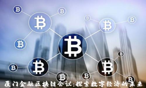 
厦门金融区块链会议：探索数字经济的未来