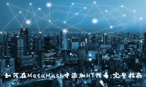 如何在MetaMask中添加HT代币：完整指南