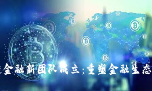 区块链金融新团队成立：重塑金融生态的未来