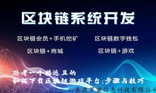 思考一个接近且的  
如何下载区块链游戏平台：步骤与技巧