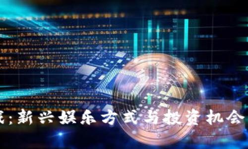 区块链游戏：新兴娱乐方式与投资机会的全面解析