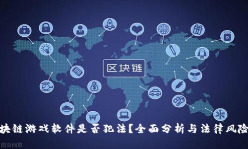 做区块链游戏软件是否犯法？全面分析与法律风险解读