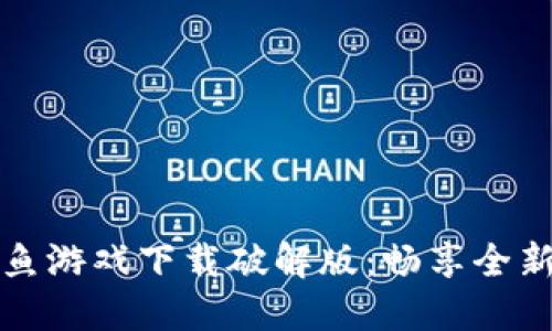 区块链捕鱼游戏下载破解版：畅享全新游戏体验