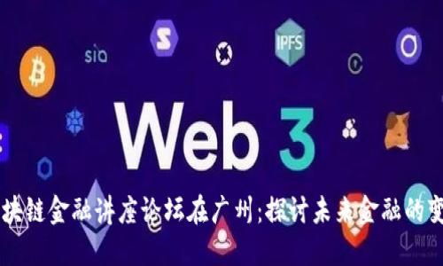 区块链金融讲座论坛在广州：探讨未来金融的变革
