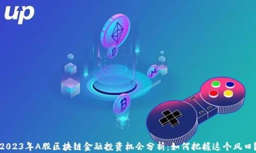 
2023年A股区块链金融投资机会分析：如何把握这个风口？